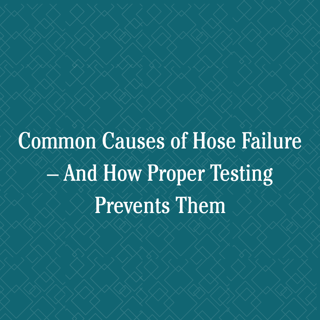 Common Causes of Hose Failure – And How Proper Testing Prevents Them