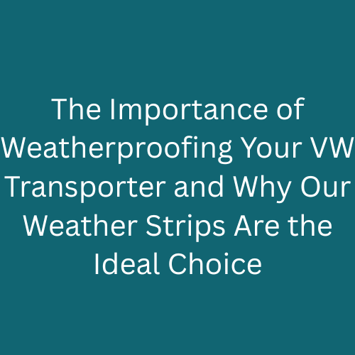 The Importance of Weatherproofing Your VW Transporter and Why Our Weather Strips Are the Ideal Choice