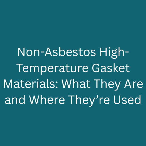 Non-Asbestos High-Temperature Gasket Materials: What They Are and Where They’re Used