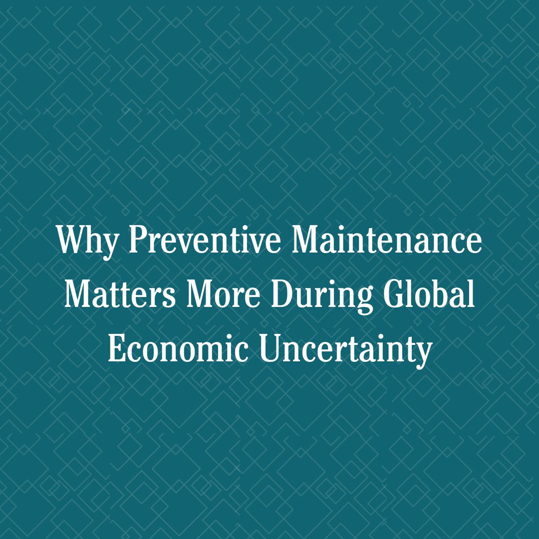 Why Preventive Maintenance Matters More During Global Economic Uncertainty