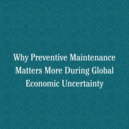 Why Preventive Maintenance Matters More During Global Economic Uncertainty